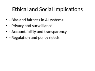 Ethical and Social Implications
• - Bias and fairness in AI systems
• - Privacy and surveillance
• - Accountability and transparency
• - Regulation and policy needs
 