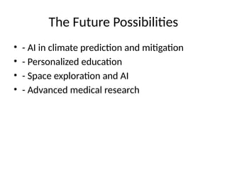 The Future Possibilities
• - AI in climate prediction and mitigation
• - Personalized education
• - Space exploration and AI
• - Advanced medical research
 