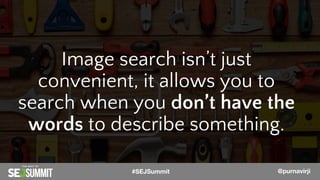@PurnaVirji @PurnaVirji
Image search isn’t just
convenient, it allows you to
search when you don’t have the
words to describe something.
@PurnaVirji#SEJSummit @purnavirji
 