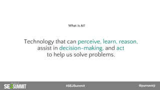 Technology that can perceive, learn, reason,
assist in decision-making, and act
to help us solve problems.
What is AI?
@PurnaVirji#SEJSummit @purnavirji
 