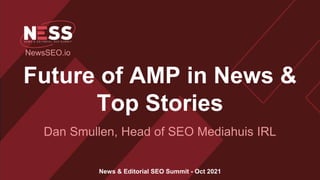 Future of AMP in News &
Top Stories
Dan Smullen, Head of SEO Mediahuis IRL
News & Editorial SEO Summit - Oct 2021
NewsSEO.io
 