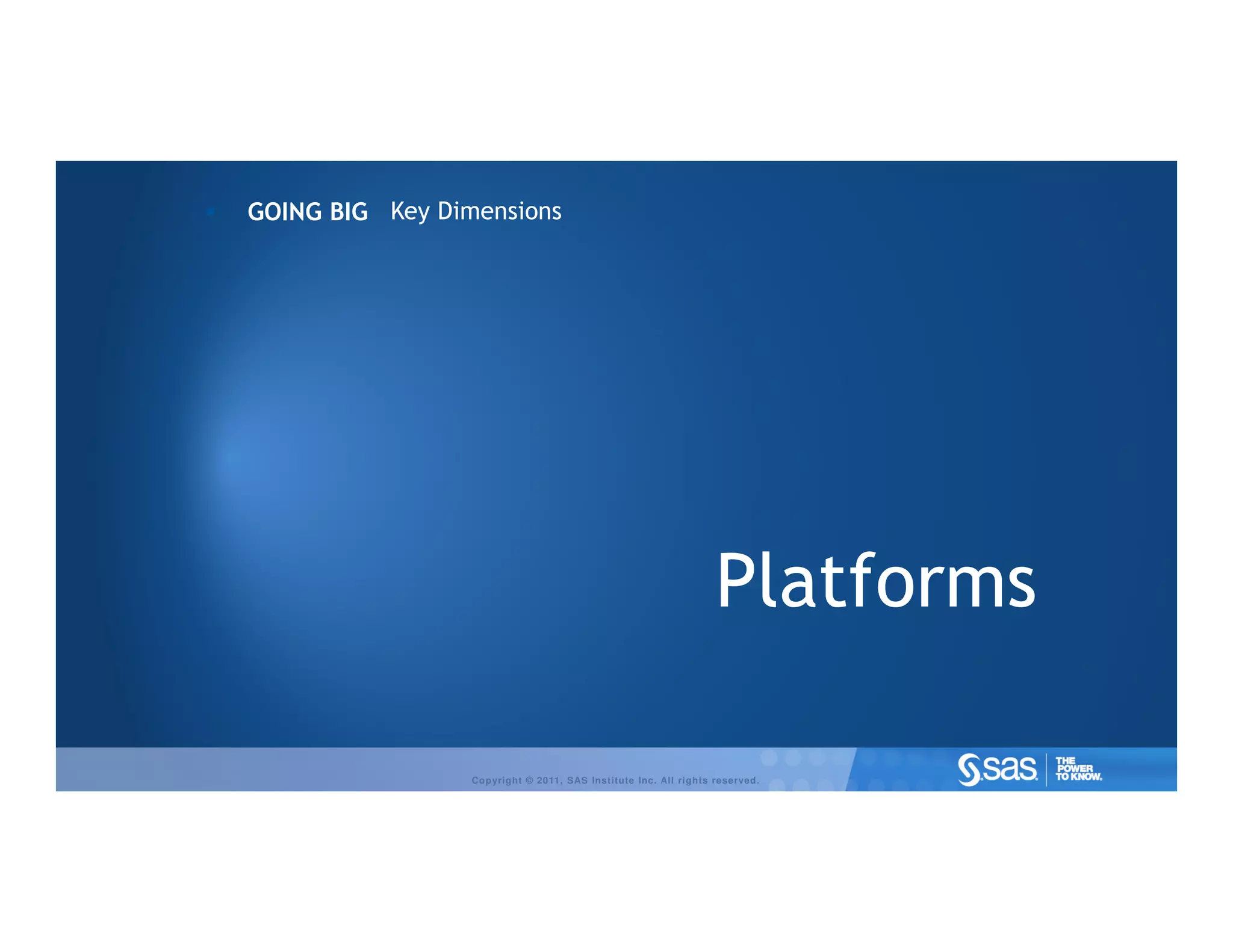 GOING BIG Key Dimensions




                                                                 Platforms

                 Copyright © 2011, SAS Institute Inc. All rights reserved.
 