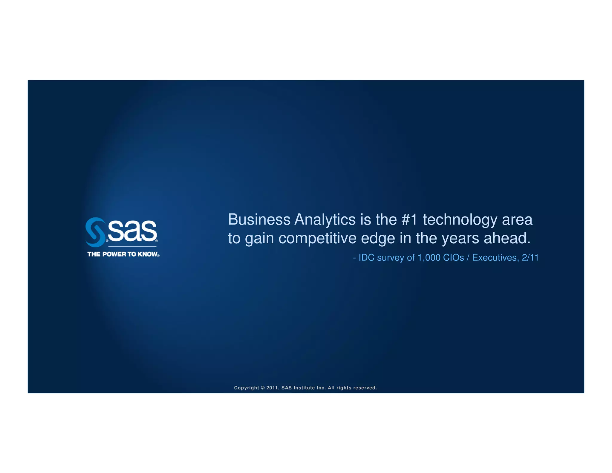 Business Analytics is the #1 technology area
to gain competitive edge in the years ahead.
                                               - IDC survey of 1,000 CIOs / Executives, 2/11




Copyright © 2011, SAS Institute Inc. All rights reserved.                                      3
 