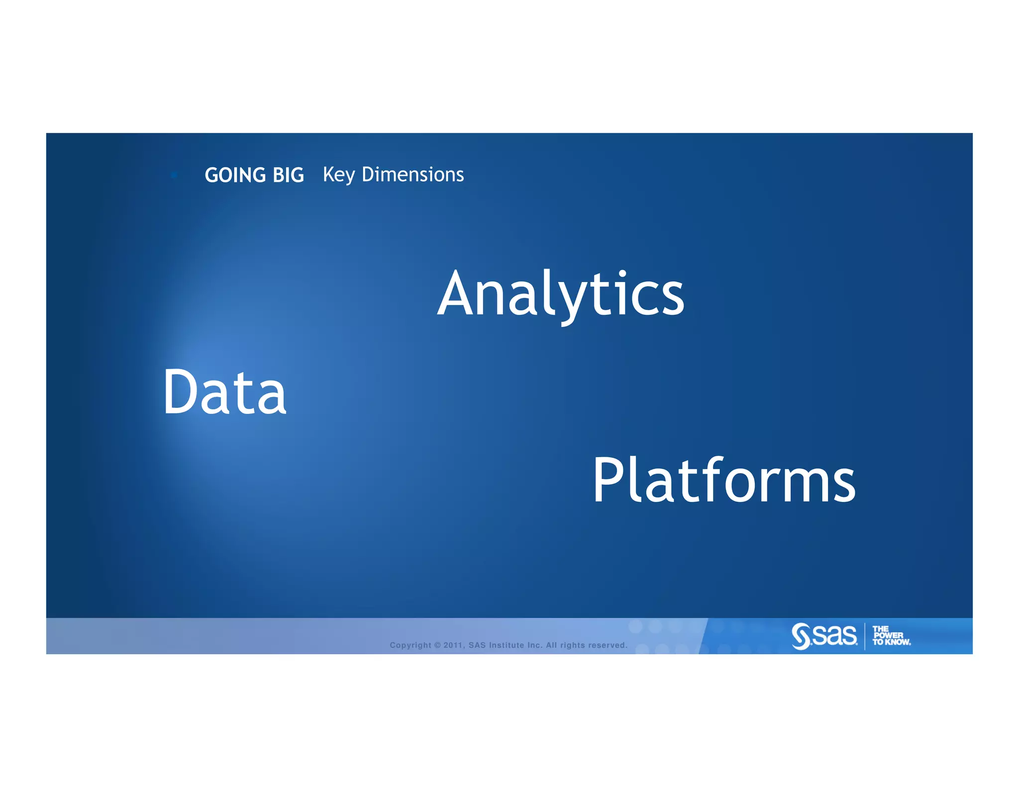 GOING BIG Key Dimensions




                             Analytics
Data
                                                                  Platforms

                  Copyright © 2011, SAS Institute Inc. All rights reserved.
 