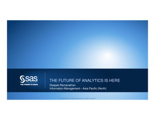 THE FUTURE OF ANALYTICS IS HERE
Deepak Ramanathan
Information Management – Asia Pacific (North)


       Copyright © 2011, SAS Institute Inc. All rights reserved.   1
 
