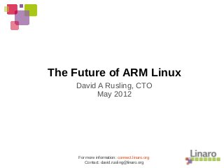 The Future of ARM Linux
David A Rusling, CTO
May 2012
For more information: connect.linaro.org
Contact: david.rusling@linaro.org
 