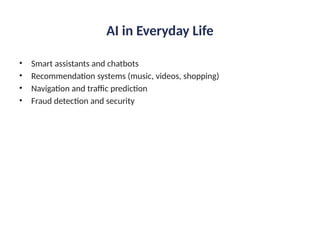 AI in Everyday Life
• Smart assistants and chatbots
• Recommendation systems (music, videos, shopping)
• Navigation and traffic prediction
• Fraud detection and security
 