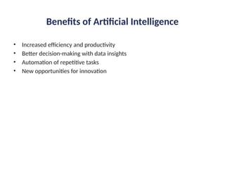 Benefits of Artificial Intelligence
• Increased efficiency and productivity
• Better decision-making with data insights
• Automation of repetitive tasks
• New opportunities for innovation
 