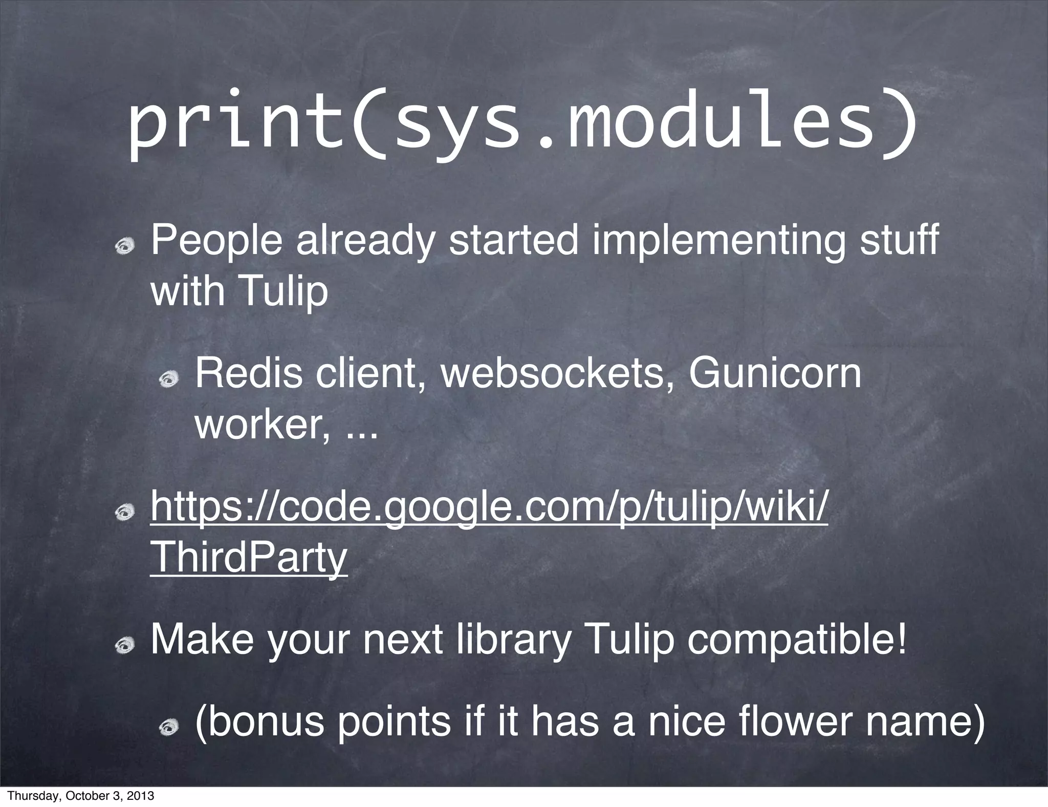 print(sys.modules)
People already started implementing stuff
with Tulip
Redis client, websockets, Gunicorn
worker, ...
https://code.google.com/p/tulip/wiki/
ThirdParty
Make your next library Tulip compatible!
(bonus points if it has a nice ﬂower name)
Thursday, October 3, 2013
 
