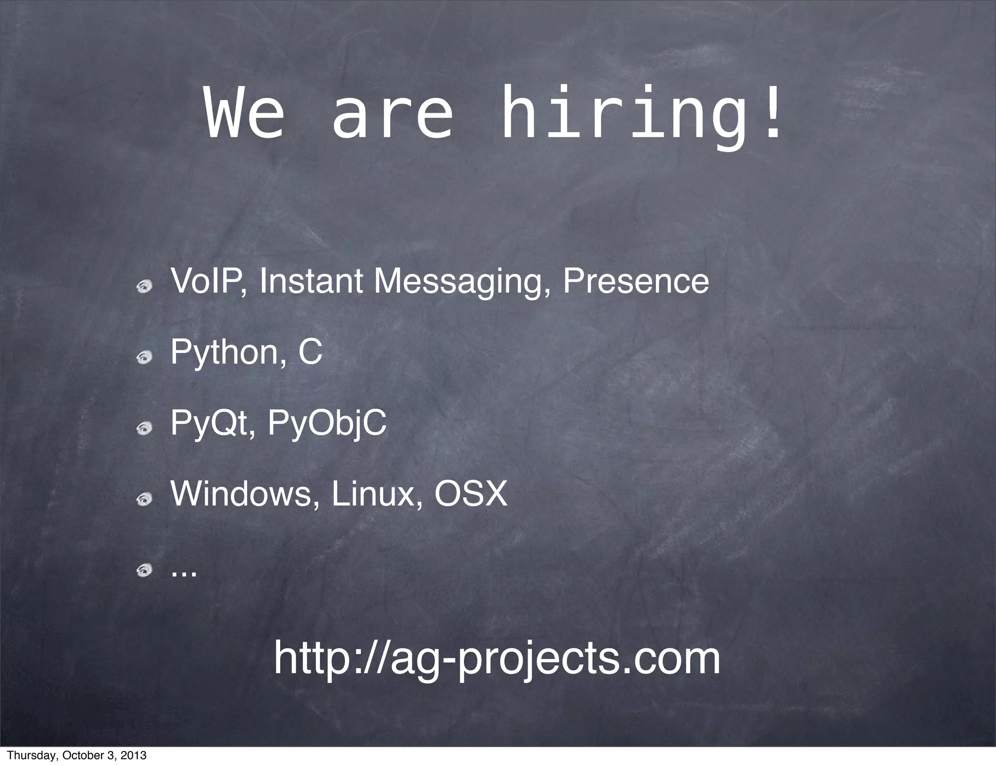 We are hiring!
VoIP, Instant Messaging, Presence
Python, C
PyQt, PyObjC
Windows, Linux, OSX
...
http://ag-projects.com
Thursday, October 3, 2013
 