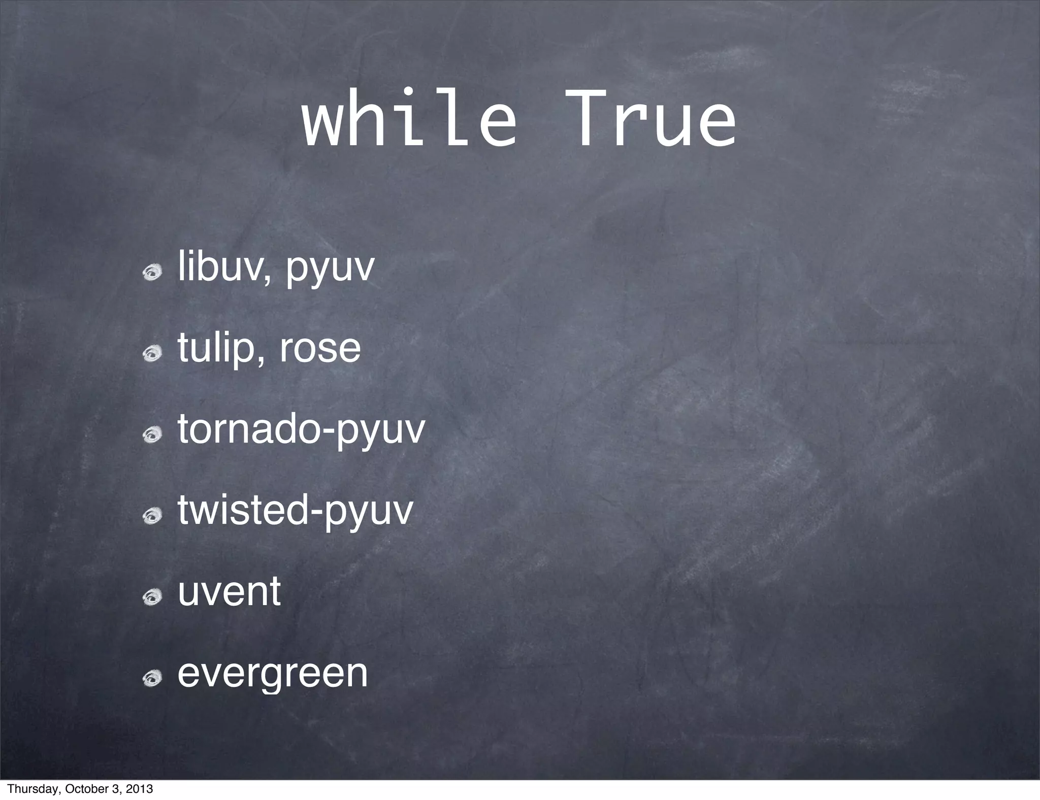 while True
libuv, pyuv
tulip, rose
tornado-pyuv
twisted-pyuv
uvent
evergreen
Thursday, October 3, 2013
 