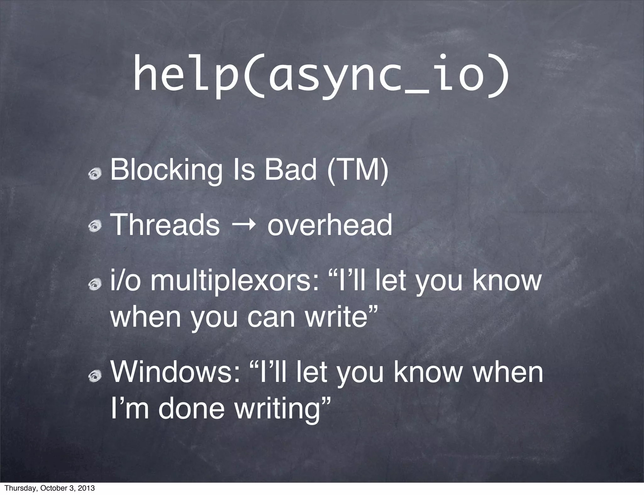 help(async_io)
Blocking Is Bad (TM)
Threads → overhead
i/o multiplexors: “Iʼll let you know
when you can write”
Windows: “Iʼll let you know when
Iʼm done writing”
Thursday, October 3, 2013
 