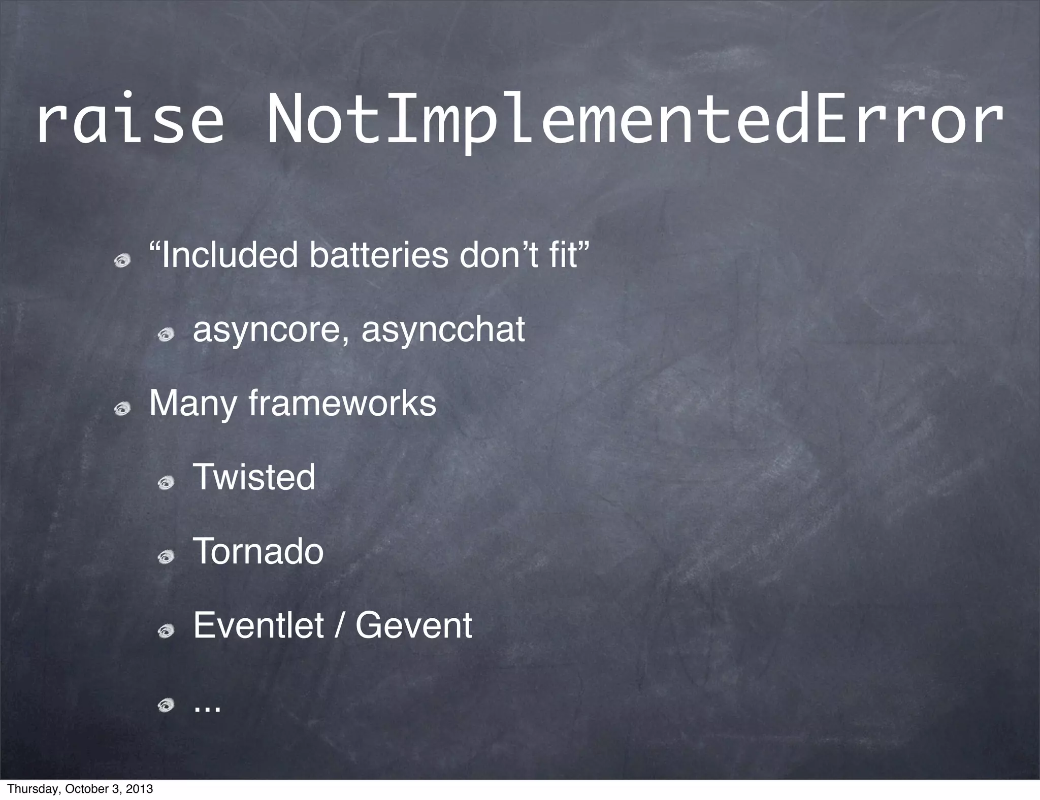 raise NotImplementedError
“Included batteries donʼt ﬁt”
asyncore, asyncchat
Many frameworks
Twisted
Tornado
Eventlet / Gevent
...
Thursday, October 3, 2013
 
