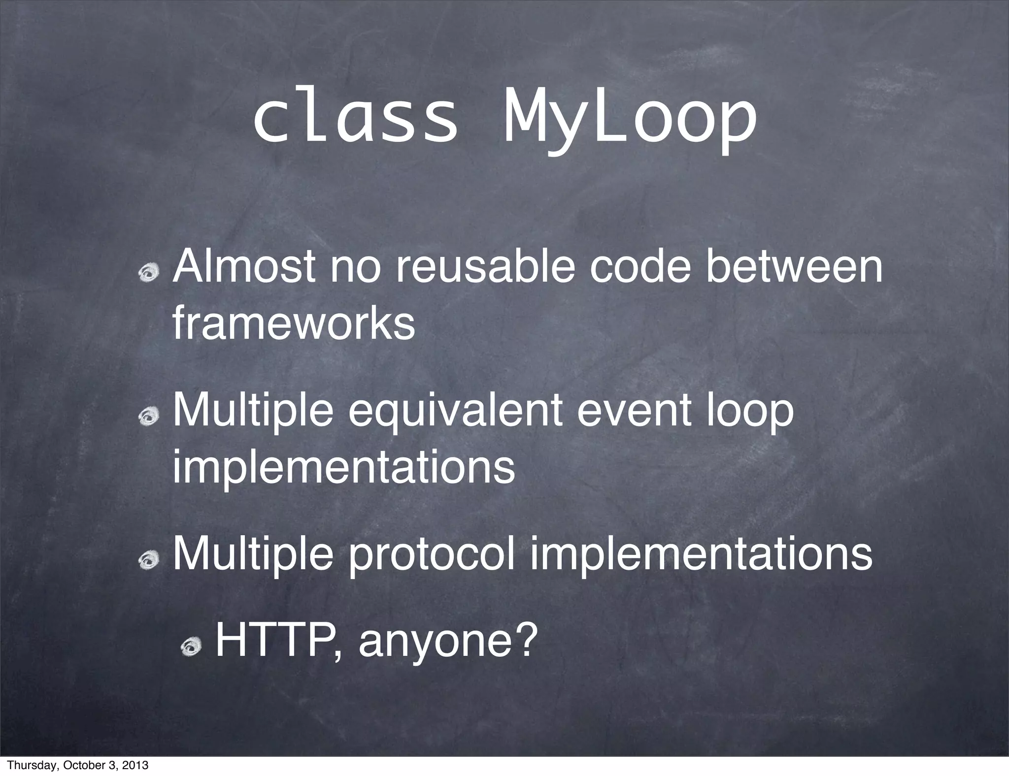 class MyLoop
Almost no reusable code between
frameworks
Multiple equivalent event loop
implementations
Multiple protocol implementations
HTTP, anyone?
Thursday, October 3, 2013
 