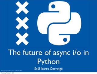 Saúl Ibarra Corretgé
The future of async i/o in
Python
Amsterdam Python Meetup Group, 2nd October 2013
Thursday, October 3, 2013
 