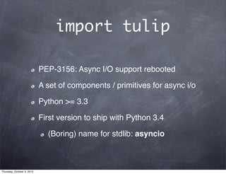 import tulip
PEP-3156: Async I/O support rebooted
A set of components / primitives for async i/o
Python >= 3.3
First version to ship with Python 3.4
(Boring) name for stdlib: asyncio
Thursday, October 3, 2013
 
