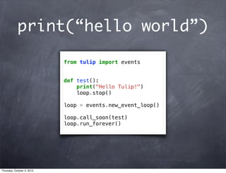 print(“hello world”)
from tulip import events
def test():
print("Hello Tulip!")
loop.stop()
loop = events.new_event_loop()
loop.call_soon(test)
loop.run_forever()
Thursday, October 3, 2013
 