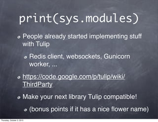 print(sys.modules)
People already started implementing stuff
with Tulip
Redis client, websockets, Gunicorn
worker, ...
https://code.google.com/p/tulip/wiki/
ThirdParty
Make your next library Tulip compatible!
(bonus points if it has a nice ﬂower name)
Thursday, October 3, 2013
 