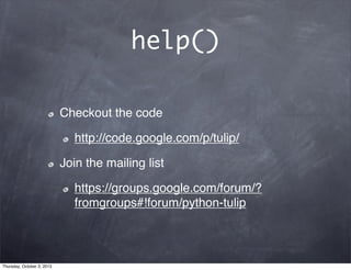 help()
Checkout the code
http://code.google.com/p/tulip/
Join the mailing list
https://groups.google.com/forum/?
fromgroups#!forum/python-tulip
Thursday, October 3, 2013
 