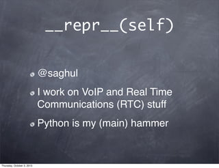 __repr__(self)
@saghul
I work on VoIP and Real Time
Communications (RTC) stuff
Python is my (main) hammer
Thursday, October 3, 2013
 