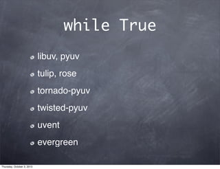 while True
libuv, pyuv
tulip, rose
tornado-pyuv
twisted-pyuv
uvent
evergreen
Thursday, October 3, 2013
 