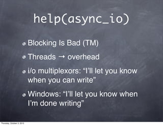 help(async_io)
Blocking Is Bad (TM)
Threads → overhead
i/o multiplexors: “Iʼll let you know
when you can write”
Windows: “Iʼll let you know when
Iʼm done writing”
Thursday, October 3, 2013
 