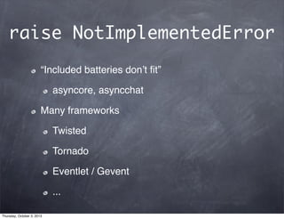 raise NotImplementedError
“Included batteries donʼt ﬁt”
asyncore, asyncchat
Many frameworks
Twisted
Tornado
Eventlet / Gevent
...
Thursday, October 3, 2013
 