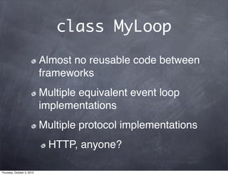 class MyLoop
Almost no reusable code between
frameworks
Multiple equivalent event loop
implementations
Multiple protocol implementations
HTTP, anyone?
Thursday, October 3, 2013
 