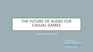 THE FUTURE OF AUDIO FOR
CASUAL GAMES
…the view from 1000 feet
Guy whitmore
Foxface rabbitfish, llc
guy@guywhitmore.com
@foxface_music
 