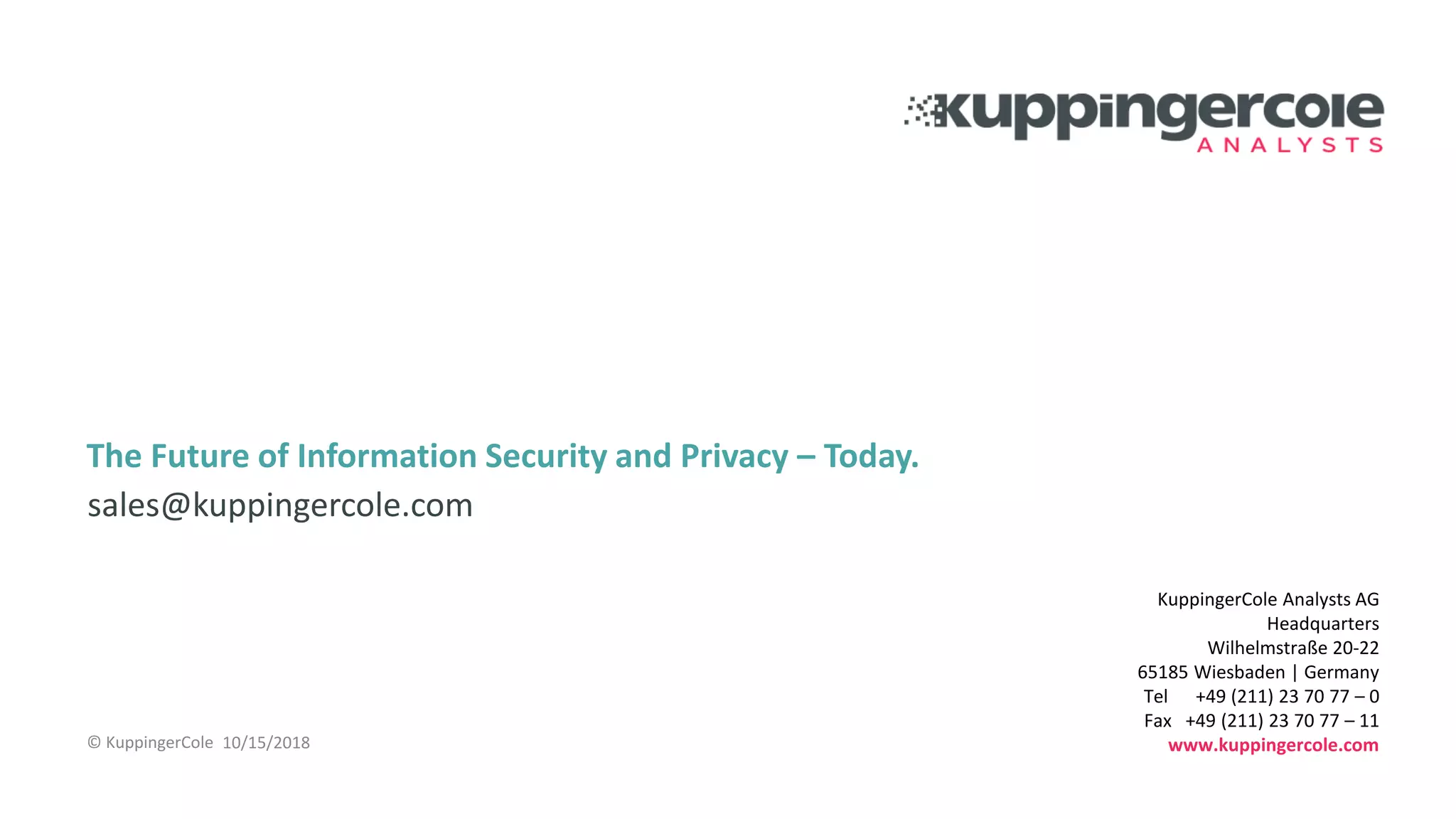 KuppingerCole Analysts AG
Headquarters
Wilhelmstraße 20-22
65185 Wiesbaden | Germany
Tel +49 (211) 23 70 77 – 0
Fax +49 (211) 23 70 77 – 11
www.kuppingercole.com
The Future of Information Security and Privacy – Today.
sales@kuppingercole.com
10/15/2018© KuppingerCole