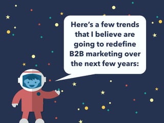 Here’s a few trends 
that I believe are 
going to redefine 
B2B marketing over 
the next few years: 
 