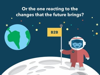 Or the one reacting to the 
changes that the future brings? 
B2B 
 