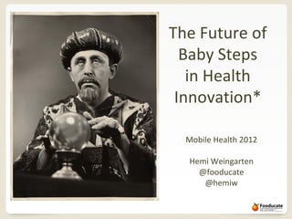 The Future of
  Baby Steps
   in Health
 Innovation*

  Mobile Health 2012

  Hemi Weingarten
    @fooducate
     @hemiw
 