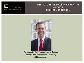 THE FUTURE OF BACKING CREATIVE
ARTISTS
MICHAEL JACOBSEN
Photo of speaker
Your name
Founder- Global Entrepreneurs Agency
Author- The Business of Creativity
@1jacobsenm
 