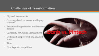 Challenges of Transformation
• Physical Instruments
• Over-regulated processes and legacy
systems
• Traditional organization and business
models
• Capability of Change Management
• Dedicated, empowered and enabled
talent
• Time
• New type of competition
 