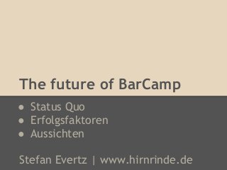 The future of BarCamp
● Status Quo
● Erfolgsfaktoren
● Aussichten

Stefan Evertz | www.hirnrinde.de
 