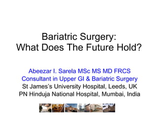 Abeezar I. Sarela MSc MS MD FRCS Consultant in Upper GI & Bariatric Surgery St James’s University Hospital, Leeds, UK PN Hinduja National Hospital, Mumbai, India Bariatric Surgery: What Does The Future Hold? 