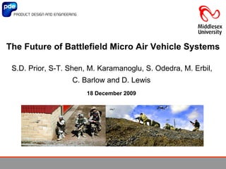 The Future of Battlefield Micro Air Vehicle Systems S.D. Prior, S-T. Shen, M. Karamanoglu, S. Odedra, M. Erbil,  C. Barlow and D. Lewis   18   December  200 9   