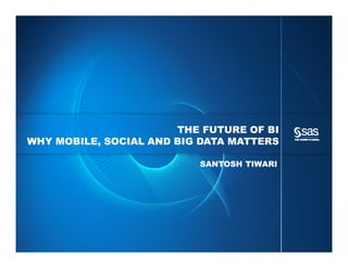 Copyright © 2013, SAS Institute Inc. All rights reserved.
THE FUTURE OF BI
WHY MOBILE, SOCIAL AND BIG DATA MATTERS
SANTOSH TIWARI
 