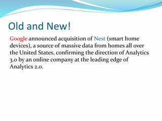 Old and New!
Google announced acquisition of Nest (smart home
devices), a source of massive data from homes all over
the United States, confirming the direction of Analytics
3.0 by an online company at the leading edge of
Analytics 2.0.
 
