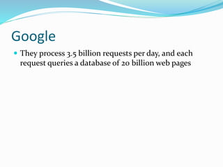Google
 They process 3.5 billion requests per day, and each
request queries a database of 20 billion web pages
 
