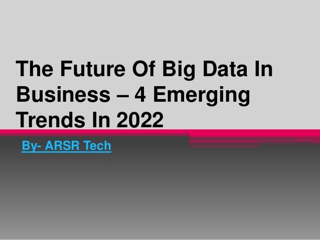 The Future Of Big Data In
Business – 4 Emerging
Trends In 2022
By- ARSR Tech
 