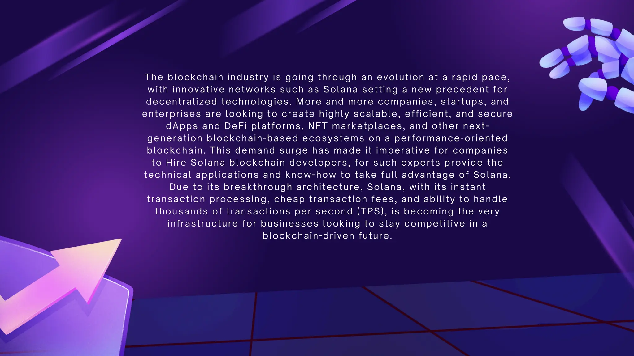 The blockchain industry is going through an evolution at a rapid pace,
with innovative networks such as Solana setting a new precedent for
decentralized technologies. More and more companies, startups, and
enterprises are looking to create highly scalable, efficient, and secure
dApps and DeFi platforms, NFT marketplaces, and other next-
generation blockchain-based ecosystems on a performance-oriented
blockchain. This demand surge has made it imperative for companies
to Hire Solana blockchain developers, for such experts provide the
technical applications and know-how to take full advantage of Solana.
Due to its breakthrough architecture, Solana, with its instant
transaction processing, cheap transaction fees, and ability to handle
thousands of transactions per second (TPS), is becoming the very
infrastructure for businesses looking to stay competitive in a
blockchain-driven future.
 