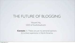 THE FUTURE OF BLOGGING
                                        Vincent Ha,
                                    CEO of Gushcloud.com

                          Caveats 1) These are just my personal opinions
                             2) Limited experience in North America



Thursday, March 22, 12
 