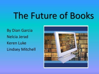 The Future of Books By Dian Garcia Nelcia Jerad Keren Luke Lindsey Mitchell 