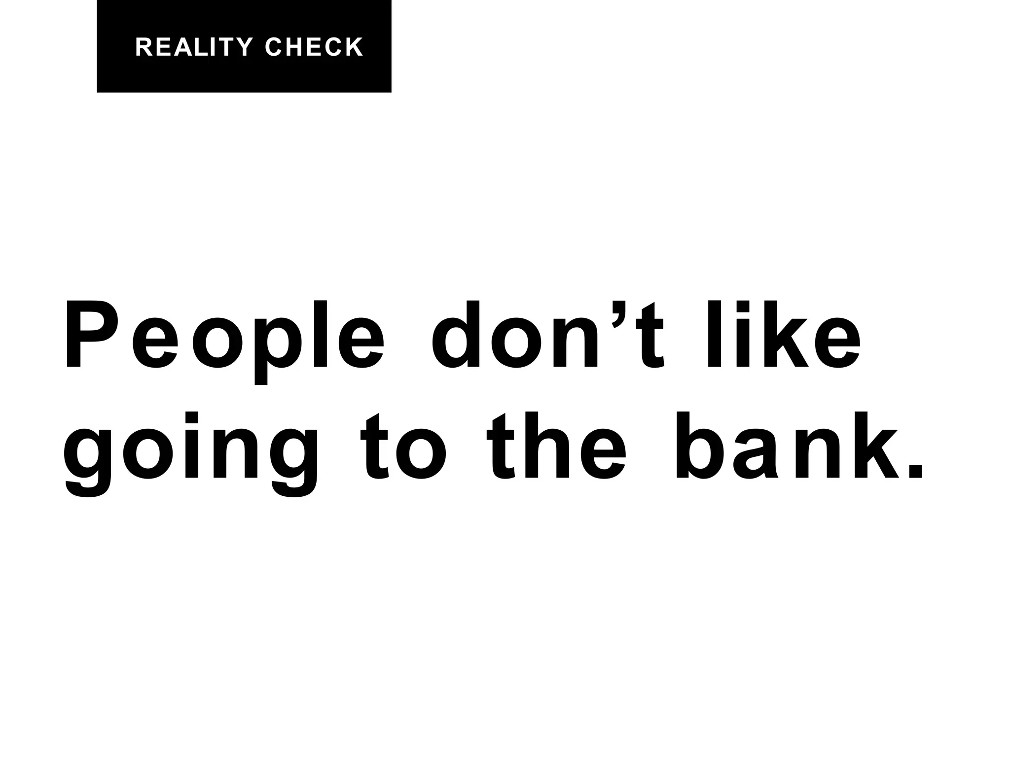 REALITY CHECK People don’t like going to the bank. 