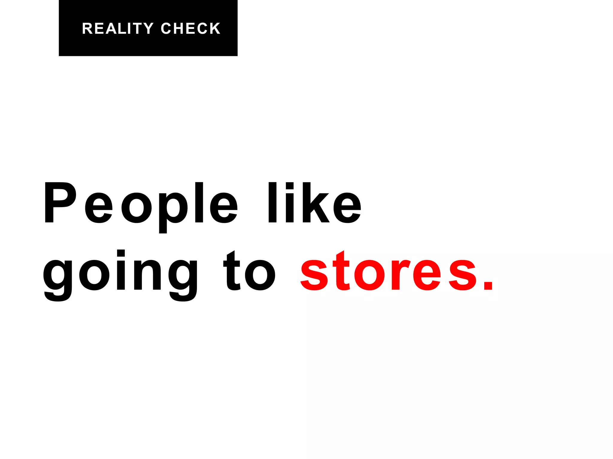 REALITY CHECK People like going to  stores. 