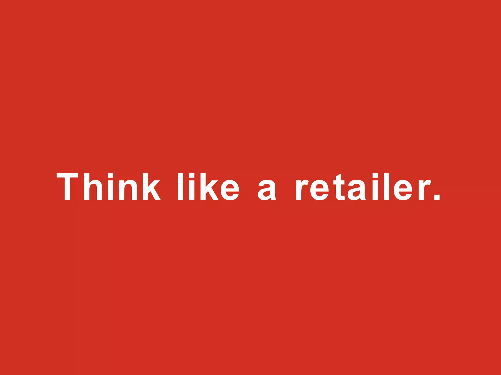 Think like a retailer. 