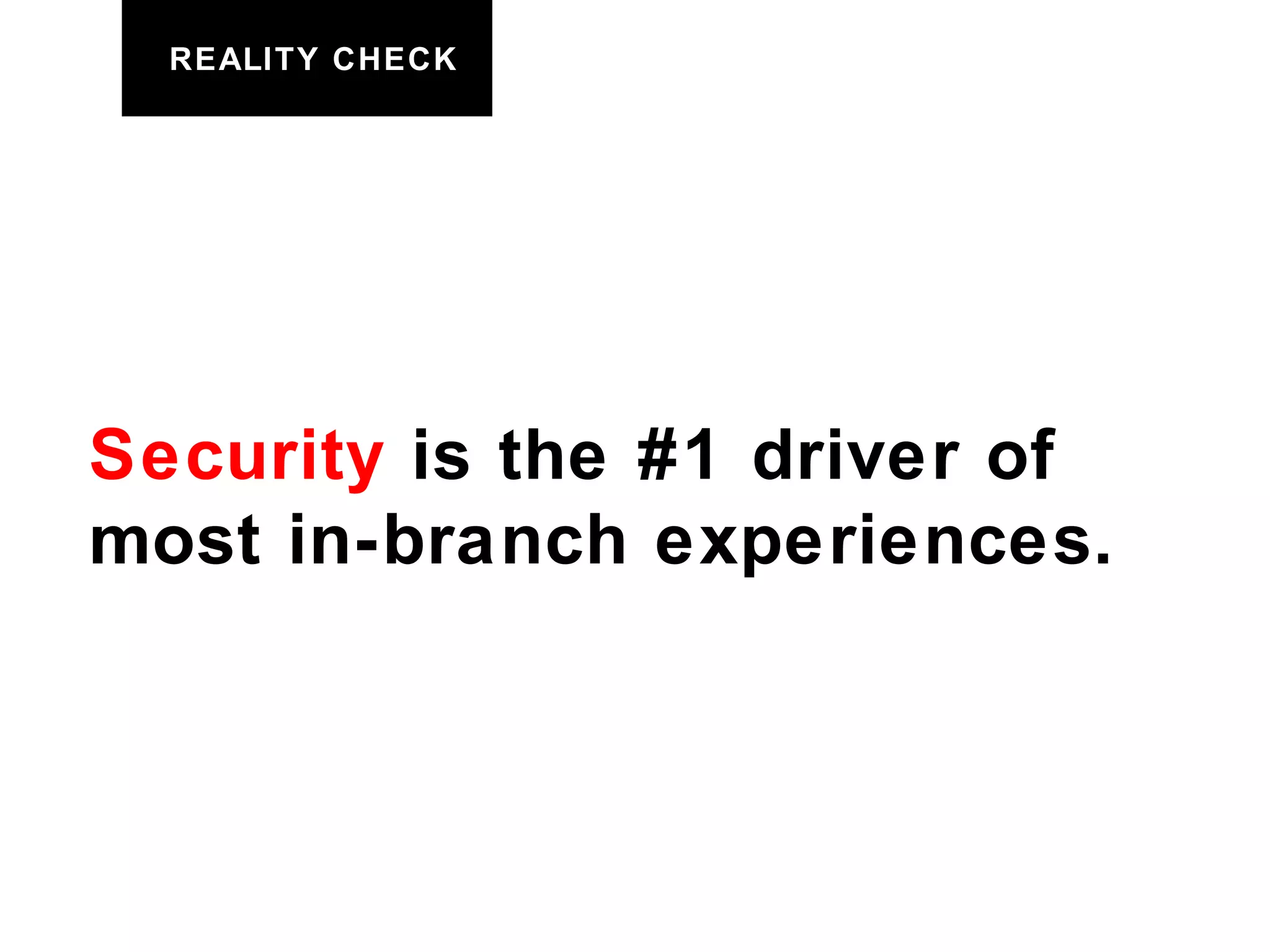REALITY CHECK Security  is the #1 driver of most in-branch experiences. 