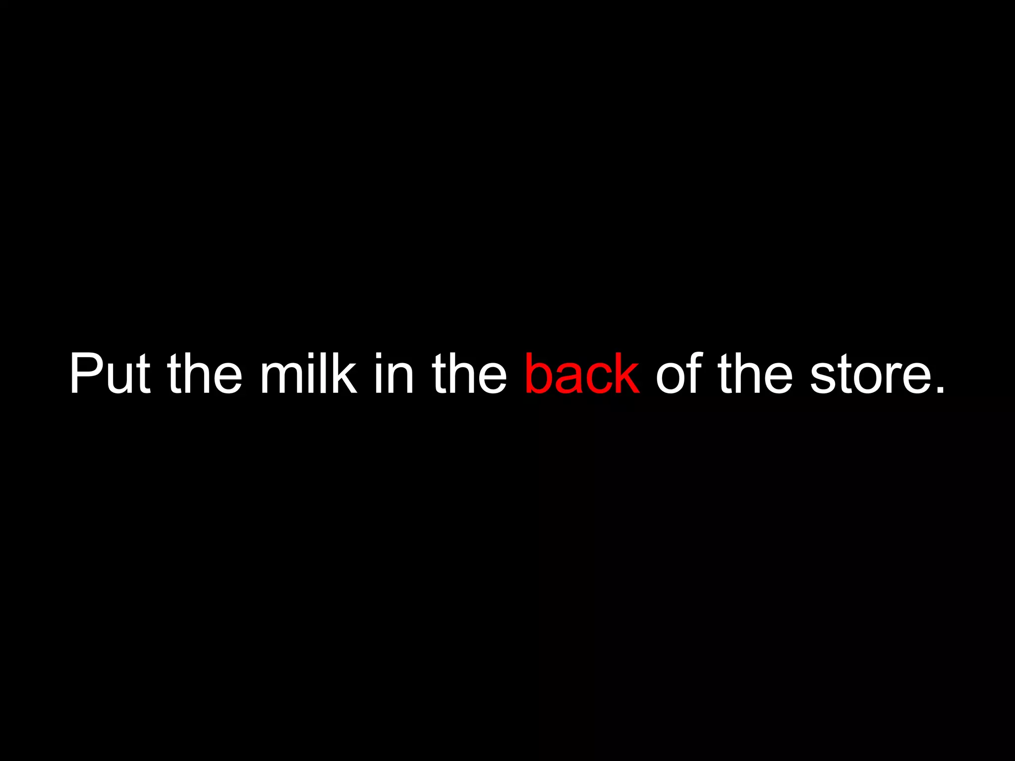 Put the milk in the  back  of the store. 
